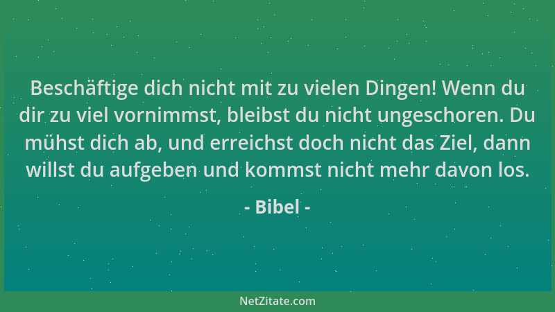 Bibel - Beschäftige dich nicht mit zu vielen Dingen! Wenn du dir zu viel vornimmst, bleibst du nicht ungeschoren. Du mühst...