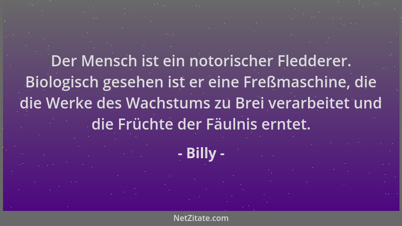 Billy - Der Mensch ist ein notorischer Fledderer. Biologisch gesehen ist er eine Freßmaschine, die die Werke des Wachstums...