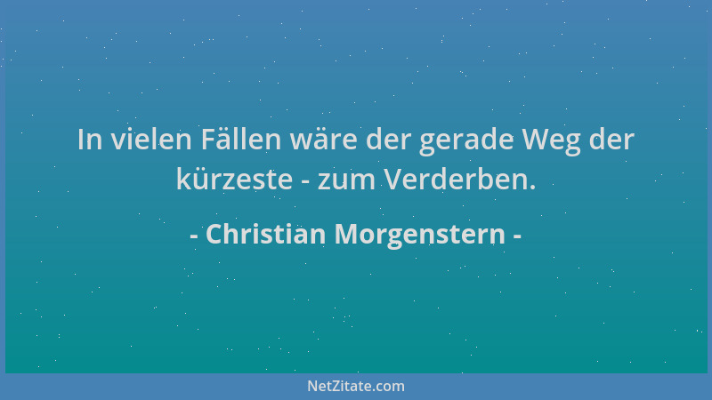 Christian Morgenstern - In vielen Fällen wäre der gerade Weg der kürzeste - zum Verderben....
