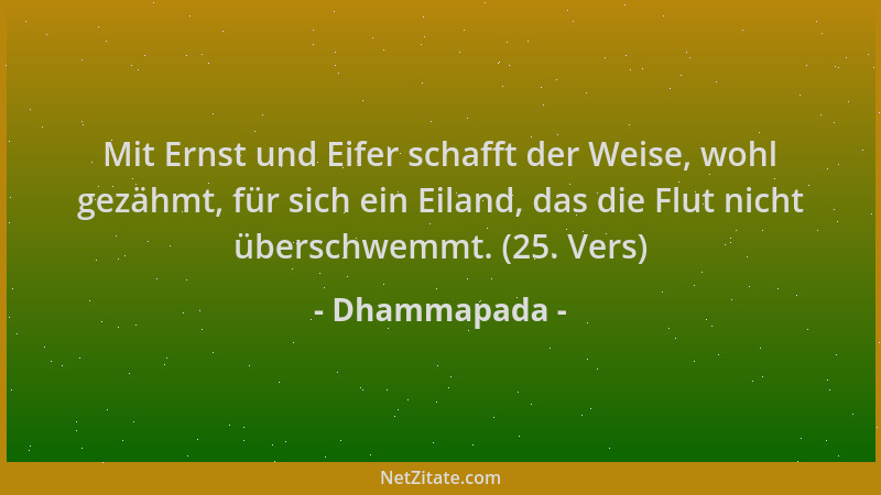 Dhammapada - Mit Ernst und Eifer schafft der Weise, wohl gezähmt, für sich ein Eiland, das die Flut nicht überschwemmt. (25...