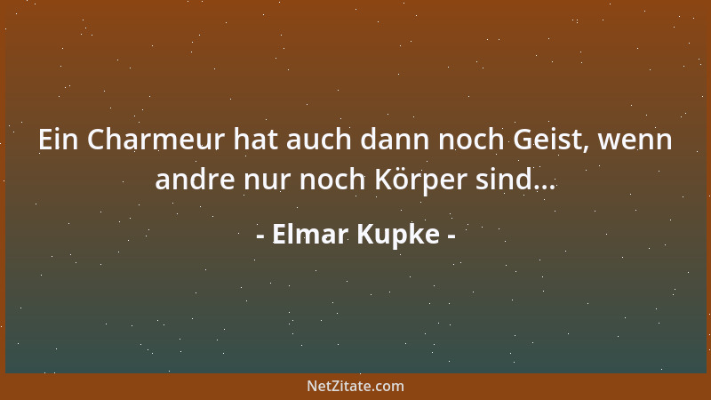 Elmar Kupke - Ein Charmeur hat auch dann noch Geist, wenn andre nur noch Körper sind......