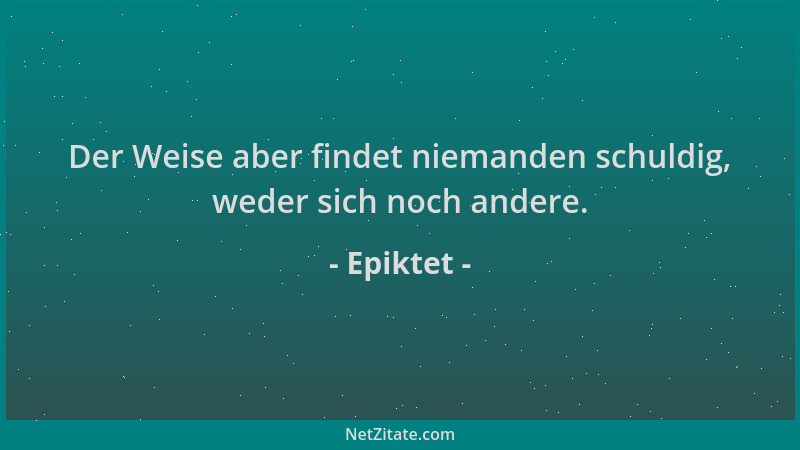 Epiktet - Der Weise aber findet niemanden schuldig, weder sich noch andere....