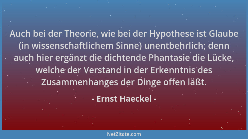 Ernst Haeckel - Auch bei der Theorie, wie bei der Hypothese ist Glaube (in wissenschaftlichem Sinne) unentbehrlich; denn au...