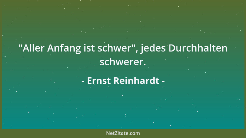 Ernst Reinhardt -  "Aller Anfang ist schwer ", jedes Durchhalten schwerer....