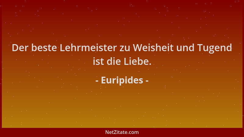 Euripides - Der beste Lehrmeister zu Weisheit und Tugend ist die Liebe....
