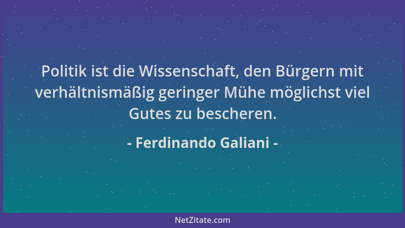 Ferdinando Galiani - Politik ist die Wissenschaft, den Bürgern mit verhältnismäßig geringer Mühe möglichst viel Gutes zu be...