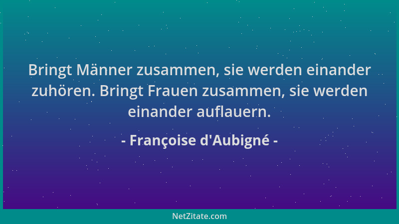 Françoise d'Aubigné - Bringt Männer zusammen, sie werden einander zuhören. Bringt Frauen zusammen, sie werden einander...