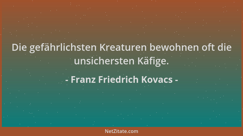Franz Friedrich Kovacs - Die gefährlichsten Kreaturen bewohnen oft die unsichersten Käfige....