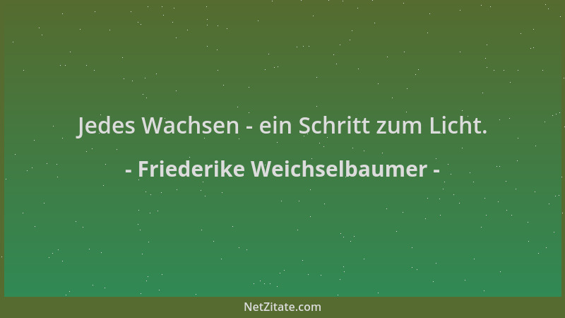 Friederike Weichselbaumer - Jedes Wachsen - ein Schritt zum Licht....