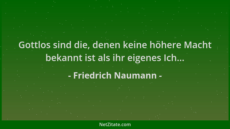 Friedrich Naumann - Gottlos sind die, denen keine höhere Macht bekannt ist als ihr eigenes Ich......