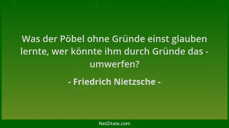 Friedrich Nietzsche - Was der Pöbel ohne Gründe einst glauben lernte, wer könnte ihm durch Gründe das - umwerfen?...