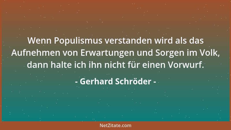 Gerhard Schröder - Wenn Populismus verstanden wird als das Aufnehmen von Erwartungen und Sorgen im Volk, dann halte ich ihn...