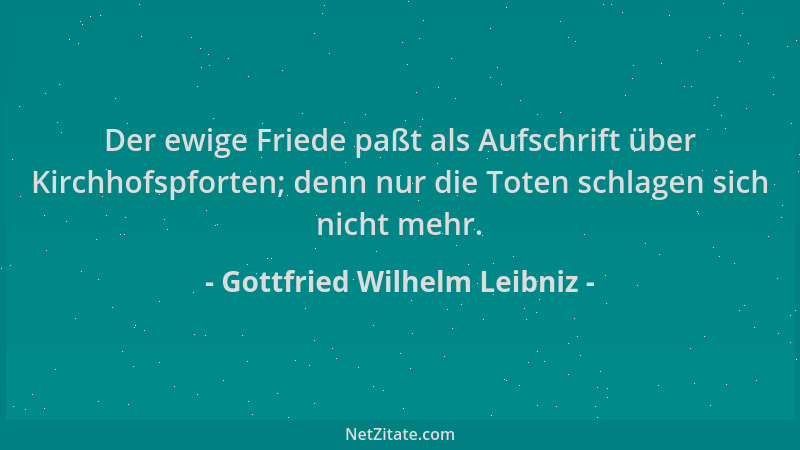 Gottfried Wilhelm Leibniz - Der ewige Friede paßt als Aufschrift über Kirchhofspforten; denn nur die Toten schlagen sich ni...