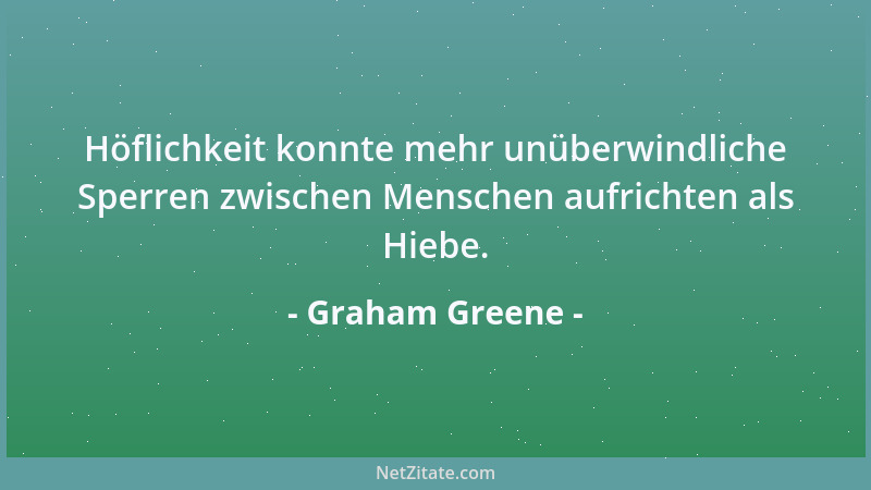 Graham Greene - Höflichkeit konnte mehr unüberwindliche Sperren zwischen Menschen aufrichten als Hiebe....