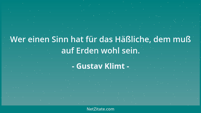 Gustav Klimt - Wer einen Sinn hat für das Häßliche, dem muß auf Erden wohl sein....