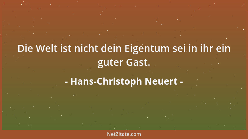 Hans-Christoph Neuert - Die Welt ist nicht dein Eigentum sei in ihr ein guter Gast....