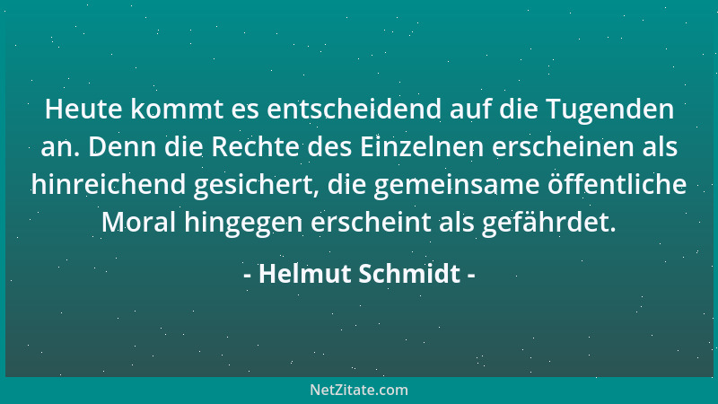 Helmut Schmidt - Heute kommt es entscheidend auf die Tugenden an. Denn die Rechte des Einzelnen erscheinen als hinreichend...