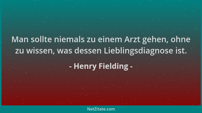Henry Fielding - Man sollte niemals zu einem Arzt gehen, ohne zu wissen, was dessen Lieblingsdiagnose ist....