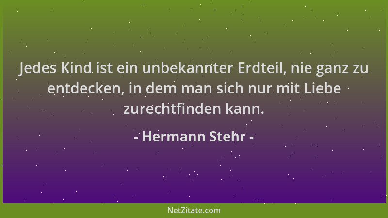 Hermann Stehr - Jedes Kind ist ein unbekannter Erdteil, nie ganz zu entdecken, in dem man sich nur mit Liebe zurechtfinden...