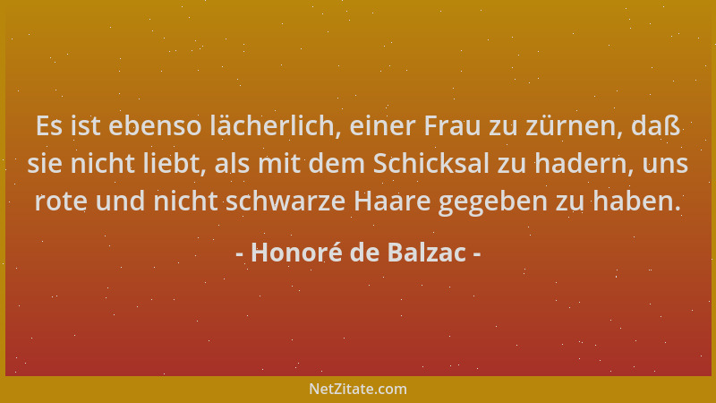 Honoré de Balzac - Es ist ebenso lächerlich, einer Frau zu zürnen, daß sie nicht liebt, als mit dem Schicksal zu hadern, un...