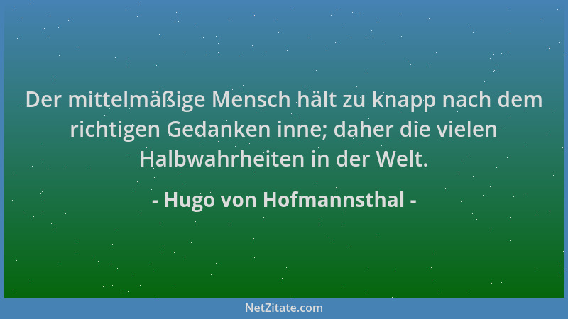 Hugo von Hofmannsthal - Der mittelmäßige Mensch hält zu knapp nach dem richtigen Gedanken inne; daher die vielen Halbwahrhe...