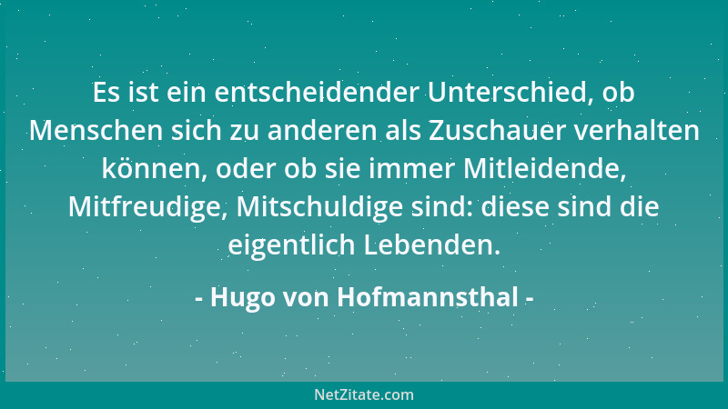 Hugo von Hofmannsthal - Es ist ein entscheidender Unterschied, ob Menschen sich zu anderen als Zuschauer verhalten können,...