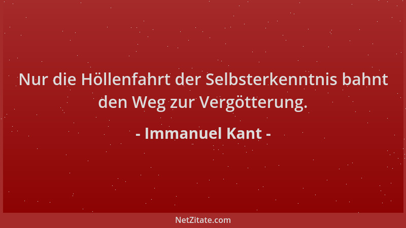Immanuel Kant - Nur die Höllenfahrt der Selbsterkenntnis bahnt den Weg zur Vergötterung....