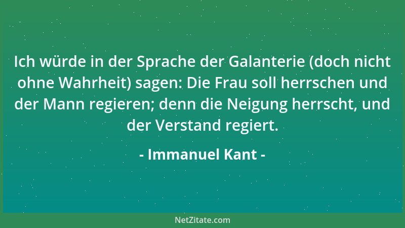 Immanuel Kant - Ich würde in der Sprache der Galanterie (doch nicht ohne Wahrheit) sagen: Die Frau soll herrschen und der M...