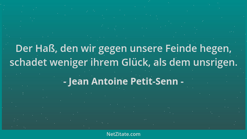 Jean Antoine Petit-Senn - Der Haß, den wir gegen unsere Feinde hegen, schadet weniger ihrem Glück, als dem unsrigen....