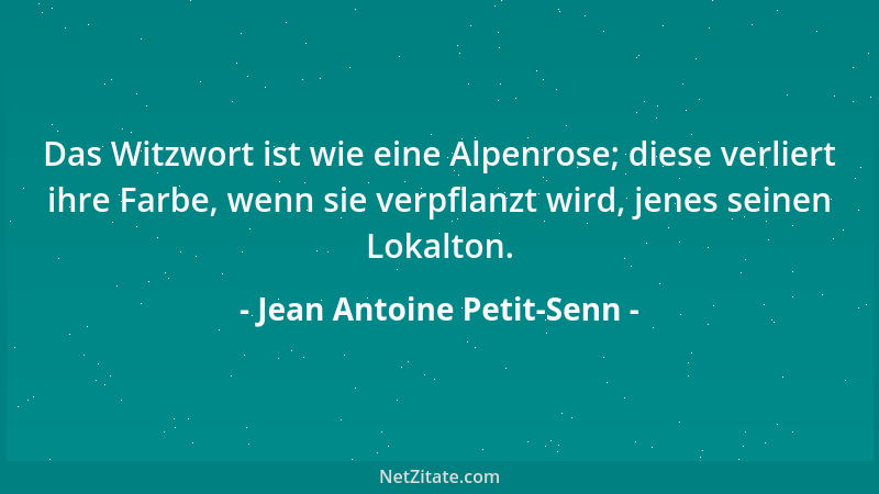Jean Antoine Petit-Senn - Das Witzwort ist wie eine Alpenrose; diese verliert ihre Farbe, wenn sie verpflanzt wird, jenes s...