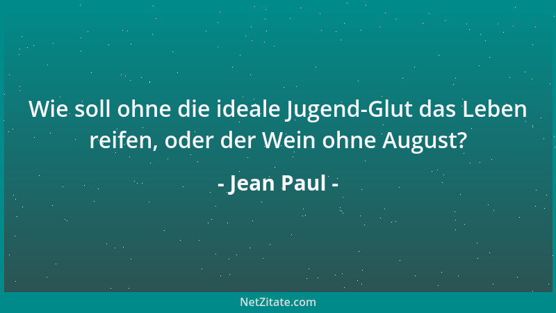 Jean Paul - Wie soll ohne die ideale Jugend-Glut das Leben reifen, oder der Wein ohne August?...
