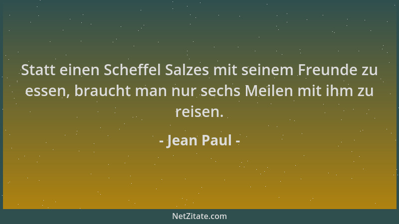 Jean Paul - Statt einen Scheffel Salzes mit seinem Freunde zu essen, braucht man nur sechs Meilen mit ihm zu reisen....
