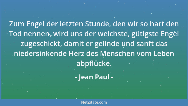 Jean Paul - Zum Engel der letzten Stunde, den wir so hart den Tod nennen, wird uns der weichste, gütigste Engel zugeschickt...