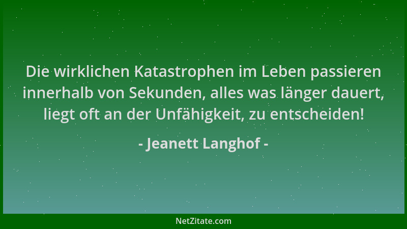 Jeanett Langhof - Die wirklichen Katastrophen im Leben passieren innerhalb von Sekunden, alles was länger dauert, liegt oft...