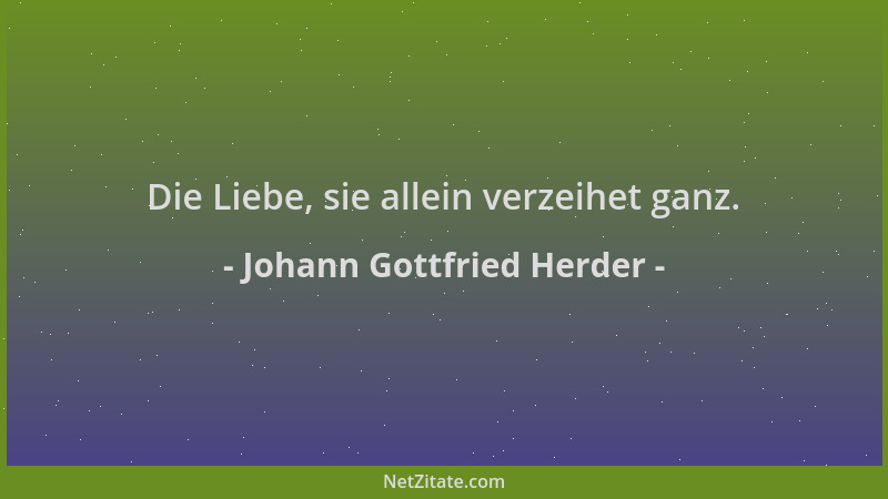 Johann Gottfried Herder - Die Liebe, sie allein verzeihet ganz....