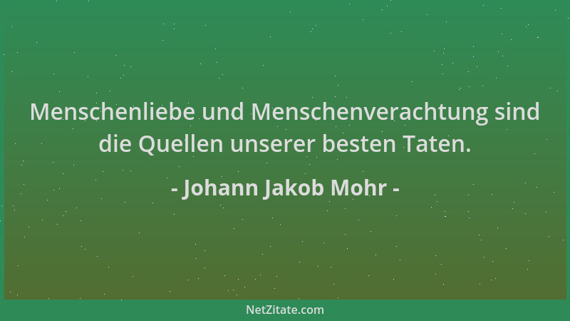 Johann Jakob Mohr - Menschenliebe und Menschenverachtung sind die Quellen unserer besten Taten....