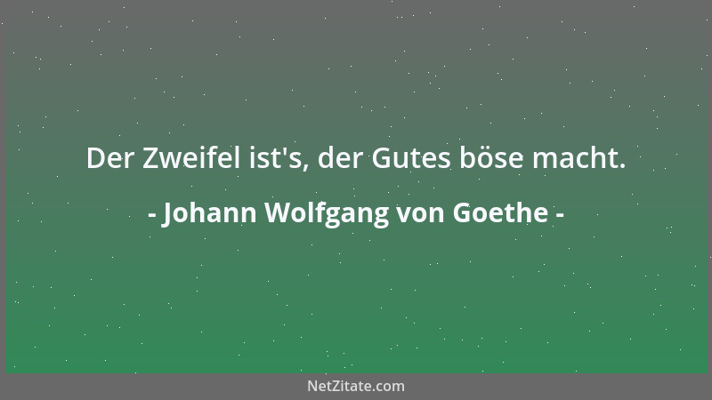 Johann Wolfgang von Goethe - Der Zweifel ist 's, der Gutes böse macht....