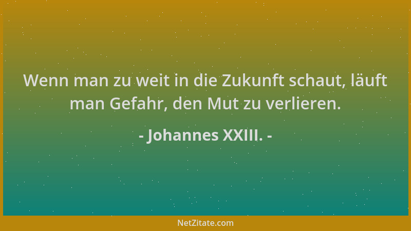 Johannes XXIII. - Wenn man zu weit in die Zukunft schaut, läuft man Gefahr, den Mut zu verlieren....