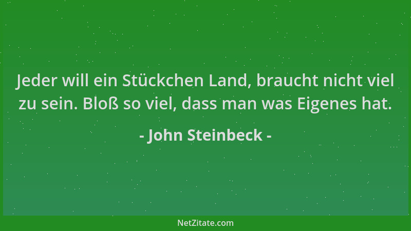 John Steinbeck - Jeder will ein Stückchen Land, braucht nicht viel zu sein. Bloß so viel, dass man was Eigenes hat....