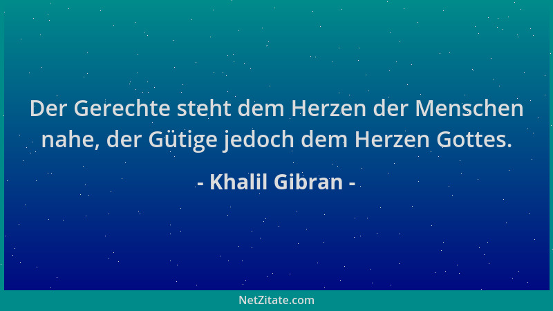 Khalil Gibran - Der Gerechte steht dem Herzen der Menschen nahe, der Gütige jedoch dem Herzen Gottes....