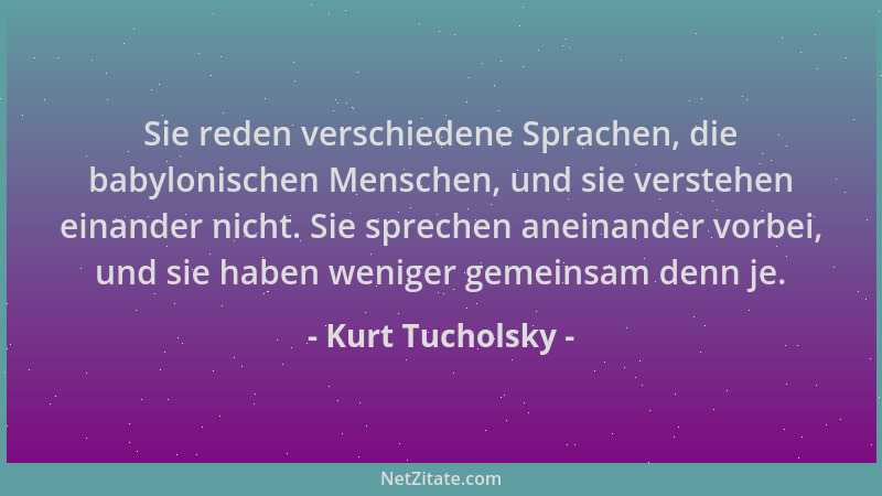 Kurt Tucholsky - Sie reden verschiedene Sprachen, die babylonischen Menschen, und sie verstehen einander nicht. Sie spreche...