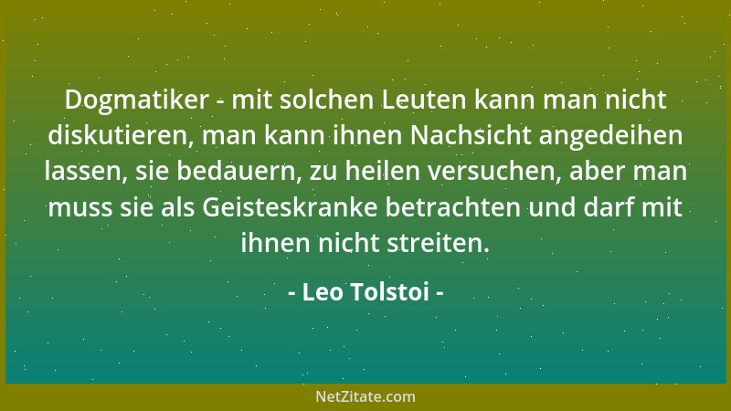 Leo Tolstoi - Dogmatiker - mit solchen Leuten kann man nicht diskutieren, man kann ihnen Nachsicht angedeihen lassen, sie b...