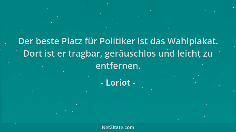 Loriot - Der beste Platz für Politiker ist das Wahlplakat. Dort ist er tragbar, geräuschlos und leicht zu entfernen....