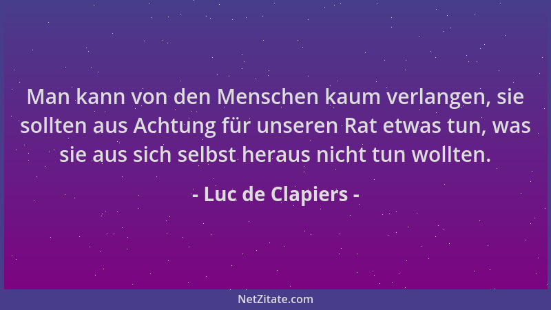 Luc de Clapiers - Man kann von den Menschen kaum verlangen, sie sollten aus Achtung für unseren Rat etwas tun, was sie aus...