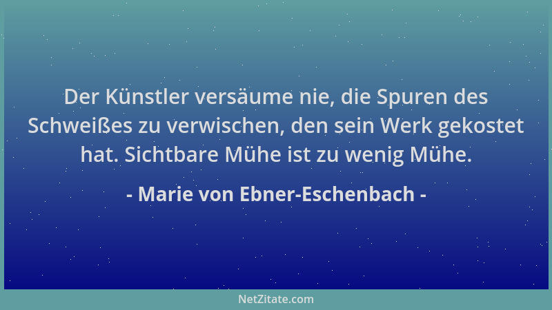Marie von Ebner-Eschenbach - Der Künstler versäume nie, die Spuren des Schweißes zu verwischen, den sein Werk gekostet hat....