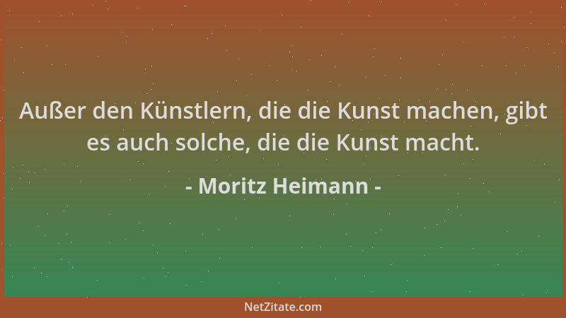 Moritz Heimann - Außer den Künstlern, die die Kunst machen, gibt es auch solche, die die Kunst macht....