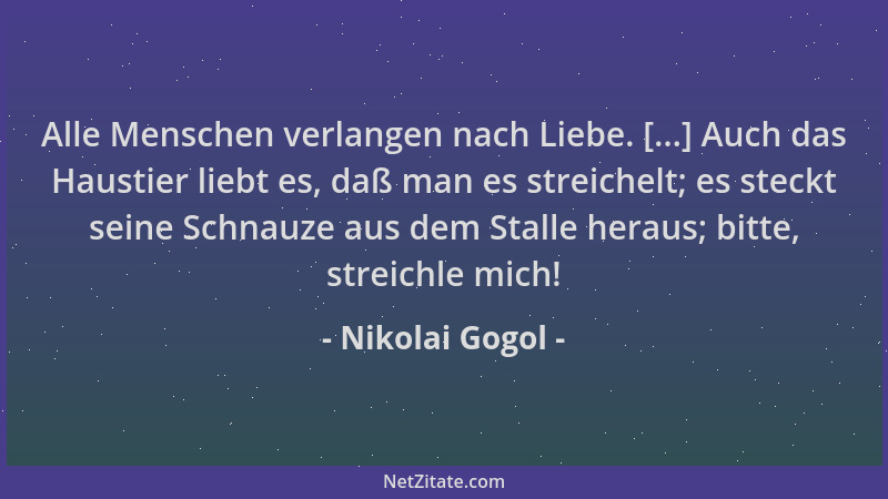 Nikolai Gogol - Alle Menschen verlangen nach Liebe. [...] Auch das Haustier liebt es, daß man es streichelt; es steckt sein...