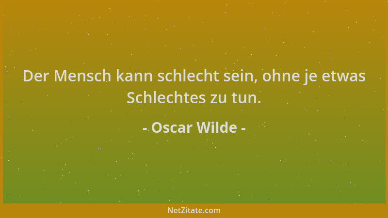 Oscar Wilde - Der Mensch kann schlecht sein, ohne je etwas Schlechtes zu tun....