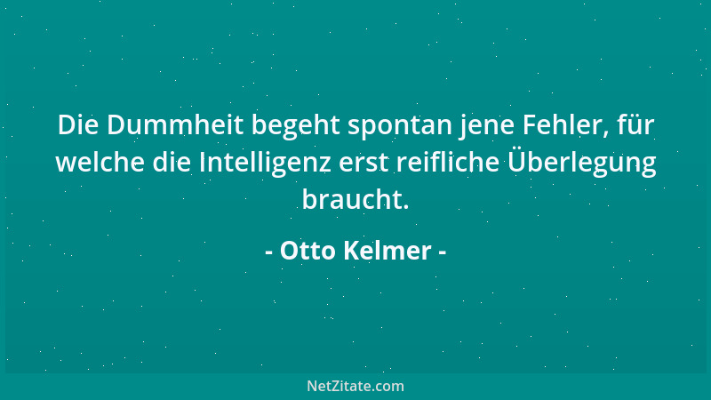 Otto Kelmer - Die Dummheit begeht spontan jene Fehler, für welche die Intelligenz erst reifliche Überlegung braucht....