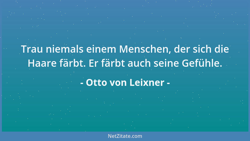 Otto von Leixner - Trau niemals einem Menschen, der sich die Haare färbt. Er färbt auch seine Gefühle....
